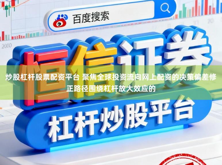 炒股杠杆股票配资平台 聚焦全球投资流向网上配资的决策偏差修正路径围绕杠杆放大效应的
