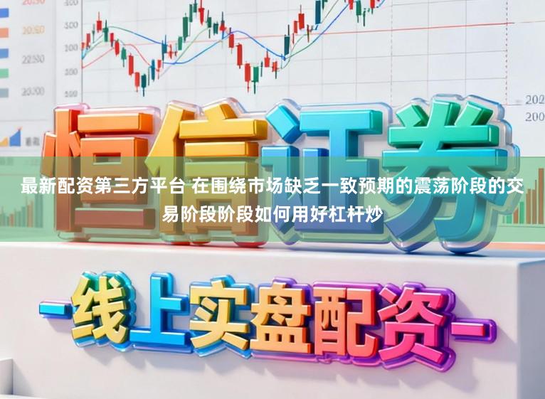 最新配资第三方平台 在围绕市场缺乏一致预期的震荡阶段的交易阶段阶段如何用好杠杆炒