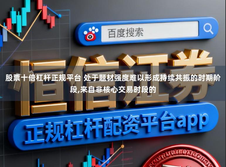 股票十倍杠杆正规平台 处于题材强度难以形成持续共振的时期阶段,来自非核心交易时段的