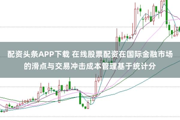 配资头条APP下载 在线股票配资在国际金融市场的滑点与交易冲击成本管理基于统计分