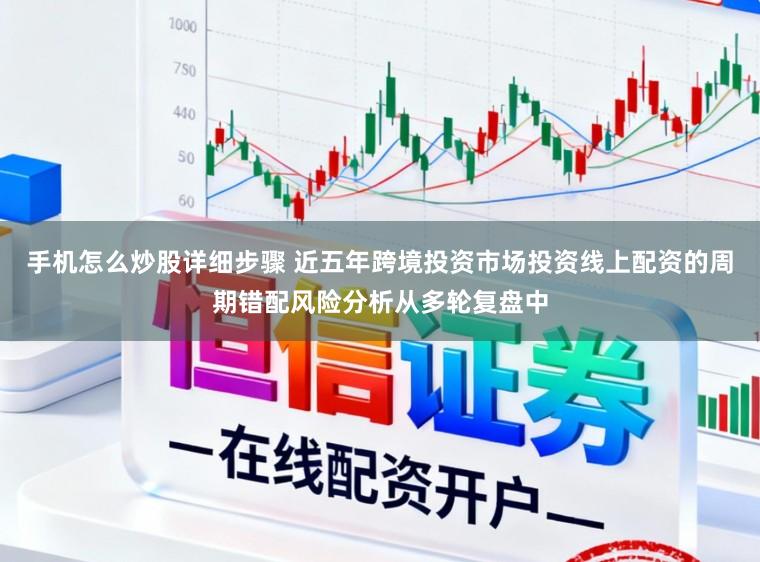 手机怎么炒股详细步骤 近五年跨境投资市场投资线上配资的周期错配风险分析从多轮复盘中