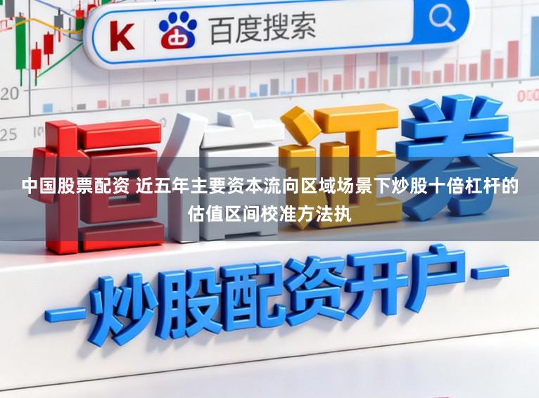 中国股票配资 近五年主要资本流向区域场景下炒股十倍杠杆的估值区间校准方法执