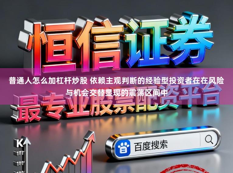 普通人怎么加杠杆炒股 依赖主观判断的经验型投资者在在风险与机会交替显现的震荡区间中