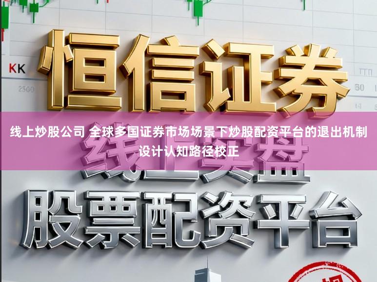 线上炒股公司 全球多国证券市场场景下炒股配资平台的退出机制设计认知路径校正