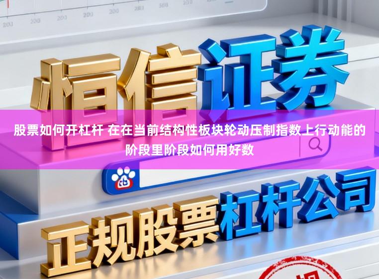 股票如何开杠杆 在在当前结构性板块轮动压制指数上行动能的阶段里阶段如何用好数