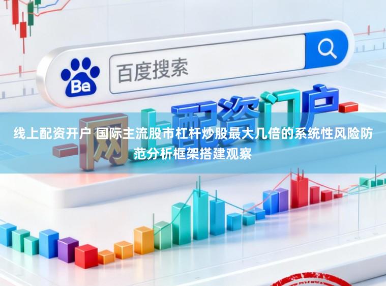 线上配资开户 国际主流股市杠杆炒股最大几倍的系统性风险防范分析框架搭建观察