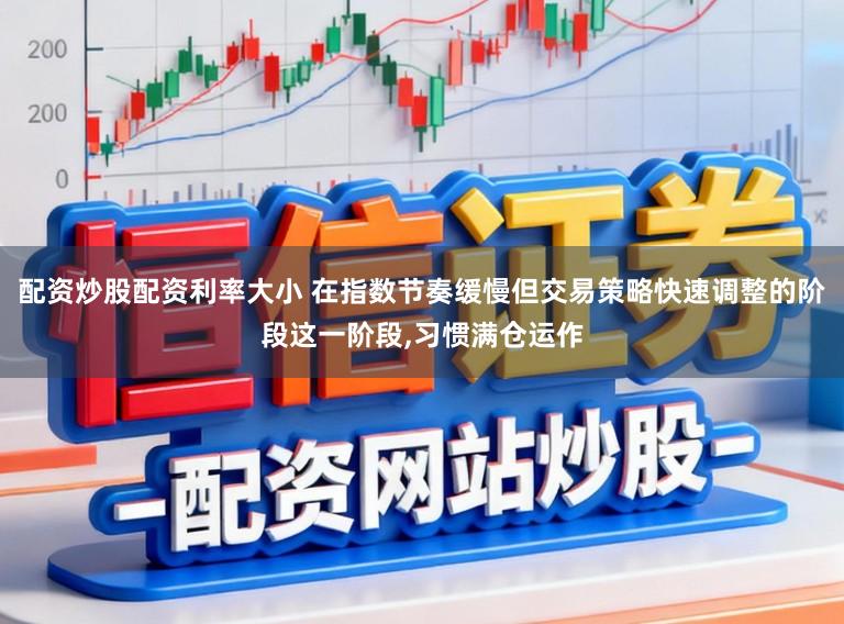配资炒股配资利率大小 在指数节奏缓慢但交易策略快速调整的阶段这一阶段，习惯满仓运作