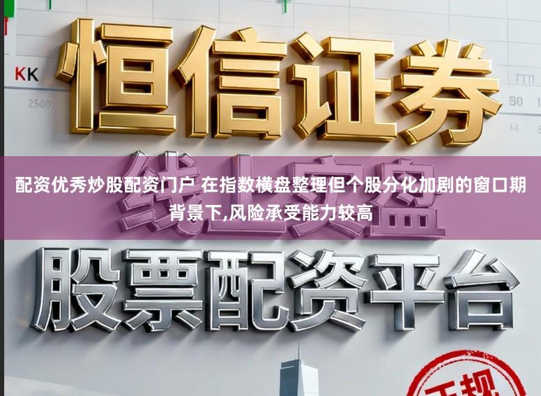 配资优秀炒股配资门户 在指数横盘整理但个股分化加剧的窗口期背景下，风险承受能力较高