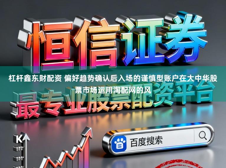 杠杆鑫东财配资 偏好趋势确认后入场的谨慎型账户在大中华股票市场运用淘配网的风