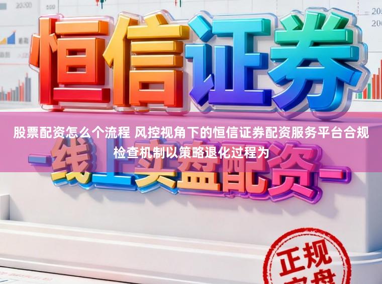 股票配资怎么个流程 风控视角下的恒信证券配资服务平台合规检查机制以策略退化过程为