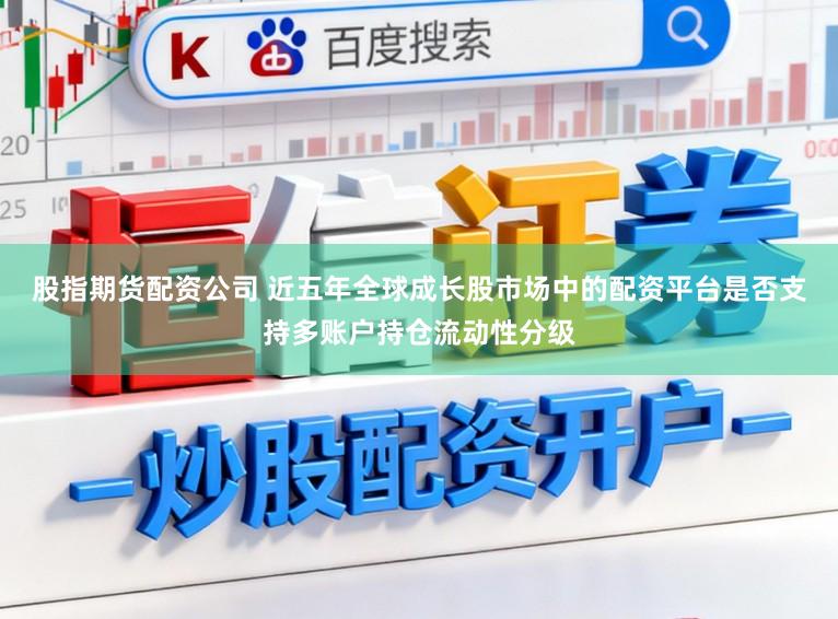 股指期货配资公司 近五年全球成长股市场中的配资平台是否支持多账户持仓流动性分级
