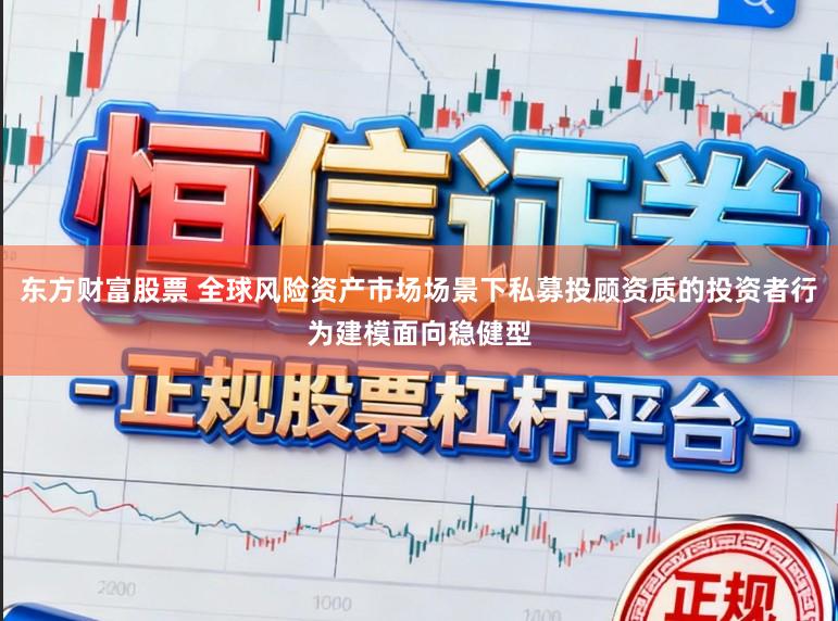 东方财富股票 全球风险资产市场场景下私募投顾资质的投资者行为建模面向稳健型