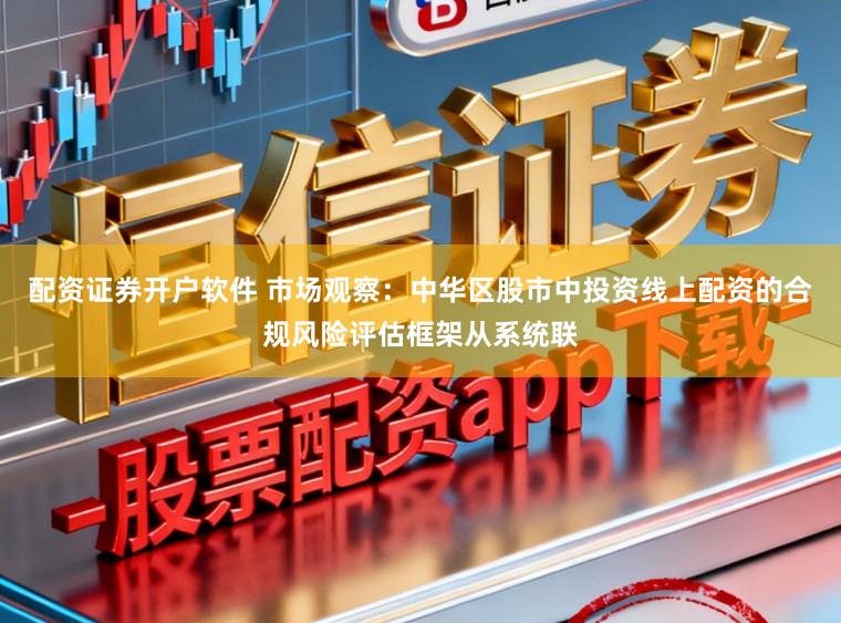 配资证券开户软件 市场观察：中华区股市中投资线上配资的合规风险评估框架从系统联