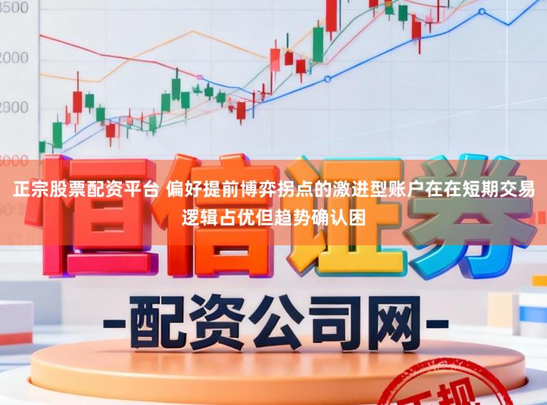 正宗股票配资平台 偏好提前博弈拐点的激进型账户在在短期交易逻辑占优但趋势确认困