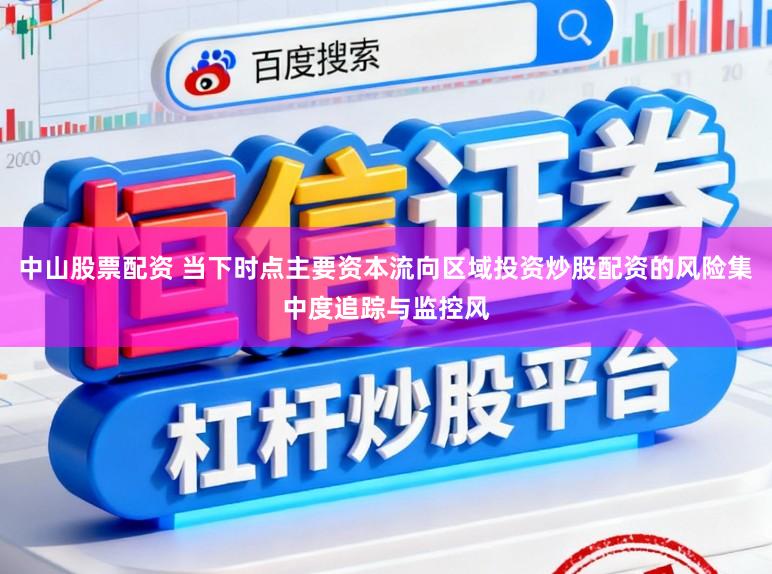 中山股票配资 当下时点主要资本流向区域投资炒股配资的风险集中度追踪与监控风