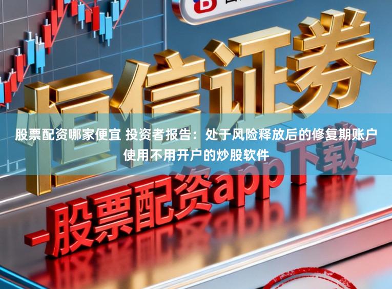股票配资哪家便宜 投资者报告：处于风险释放后的修复期账户使用不用开户的炒股软件
