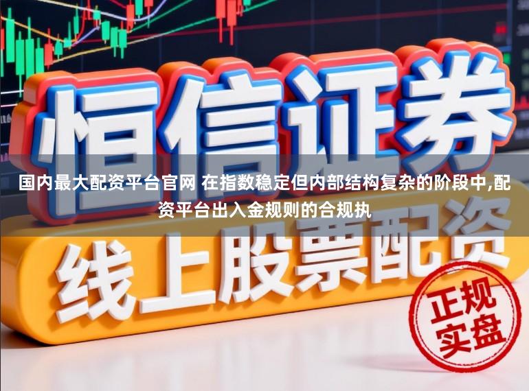 国内最大配资平台官网 在指数稳定但内部结构复杂的阶段中，配资平台出入金规则的合规执