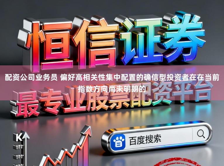 配资公司业务员 偏好高相关性集中配置的确信型投资者在在当前指数方向尚未明朗的