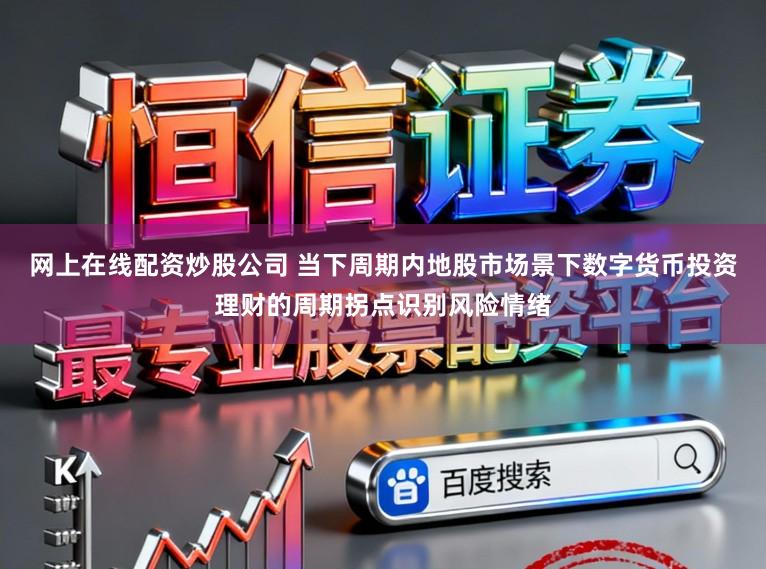 网上在线配资炒股公司 当下周期内地股市场景下数字货币投资理财的周期拐点识别风险情绪