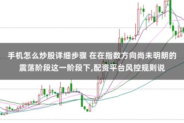 手机怎么炒股详细步骤 在在指数方向尚未明朗的震荡阶段这一阶段下,配资平台风控规则说