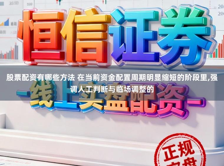 股票配资有哪些方法 在当前资金配置周期明显缩短的阶段里，强调人工判断与临场调整的