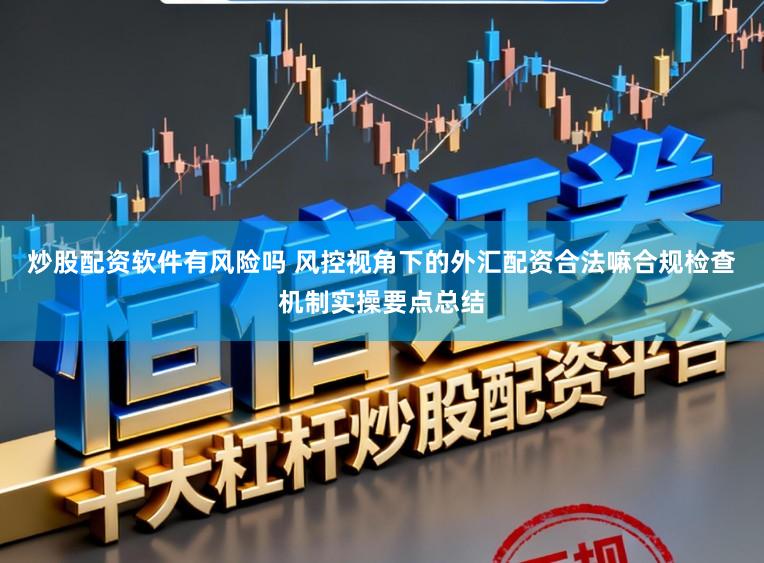 炒股配资软件有风险吗 风控视角下的外汇配资合法嘛合规检查机制实操要点总结