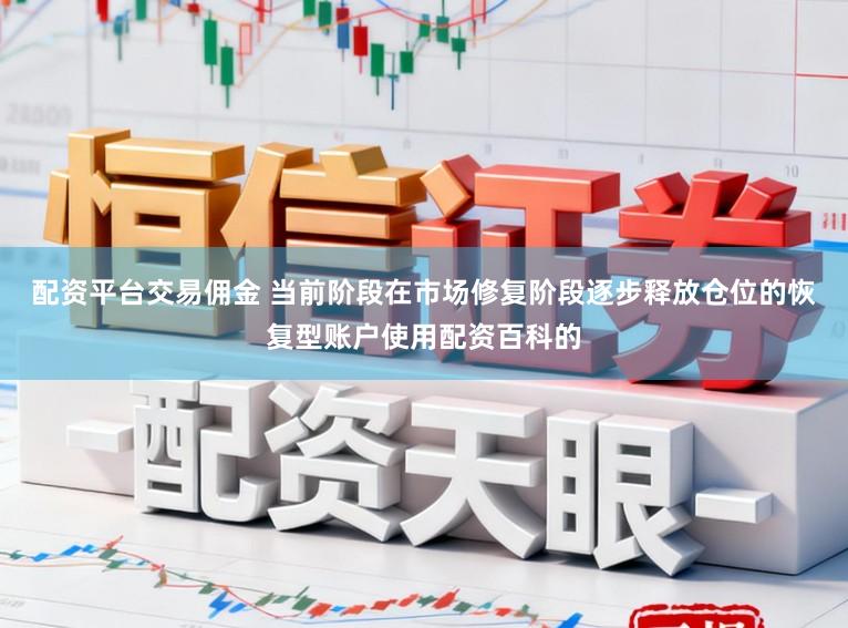 配资平台交易佣金 当前阶段在市场修复阶段逐步释放仓位的恢复型账户使用配资百科的