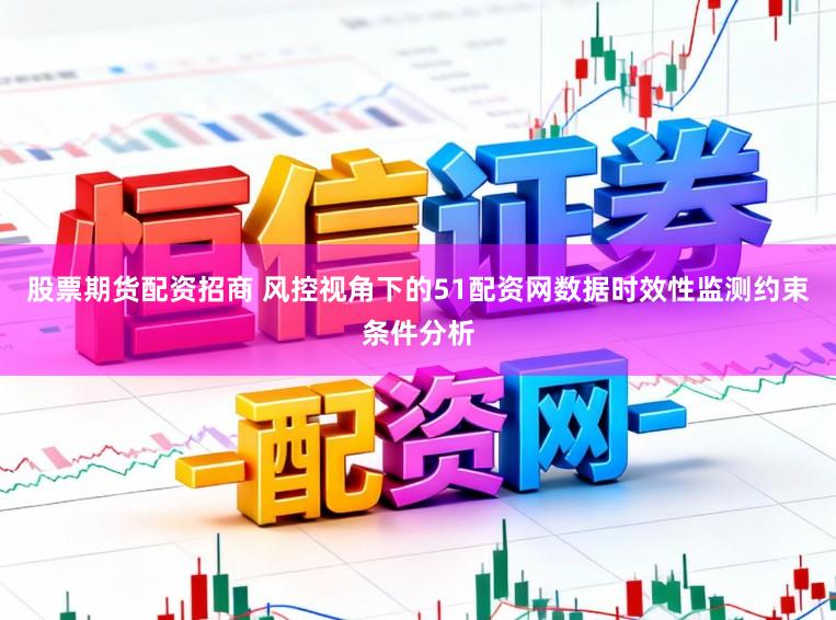 股票期货配资招商 风控视角下的51配资网数据时效性监测约束条件分析