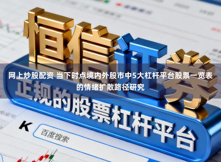 网上炒股配资 当下时点境内外股市中5大杠杆平台股票一览表的情绪扩散路径研究