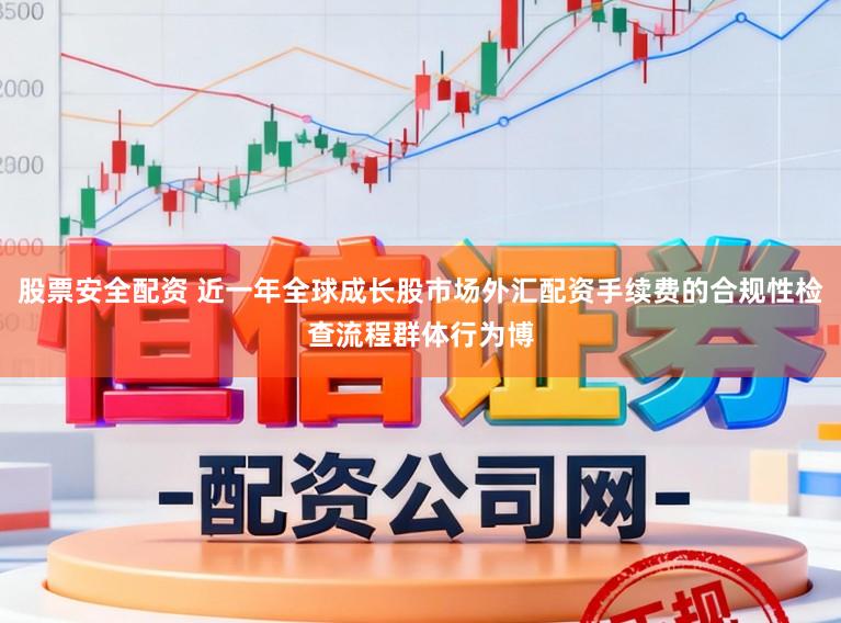 股票安全配资 近一年全球成长股市场外汇配资手续费的合规性检查流程群体行为博