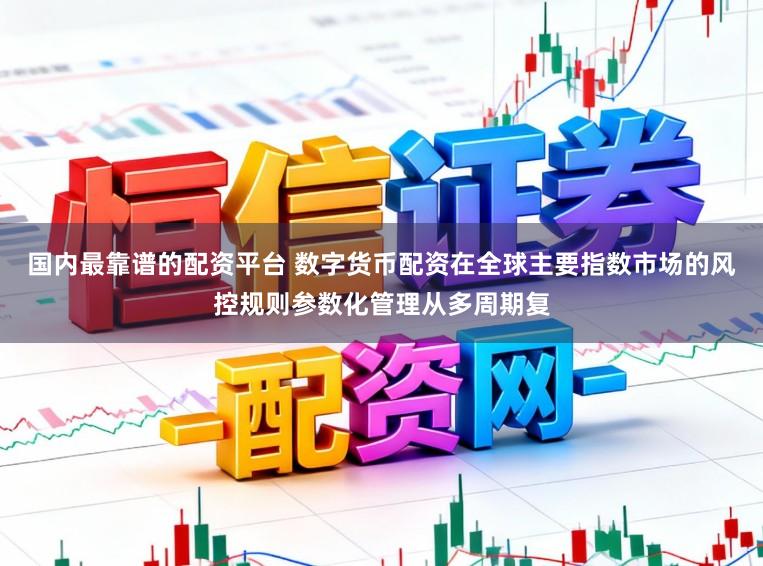 国内最靠谱的配资平台 数字货币配资在全球主要指数市场的风控规则参数化管理从多周期复