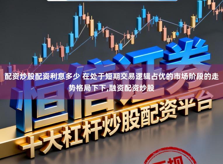 配资炒股配资利息多少 在处于短期交易逻辑占优的市场阶段的走势格局下下，融资配资炒股