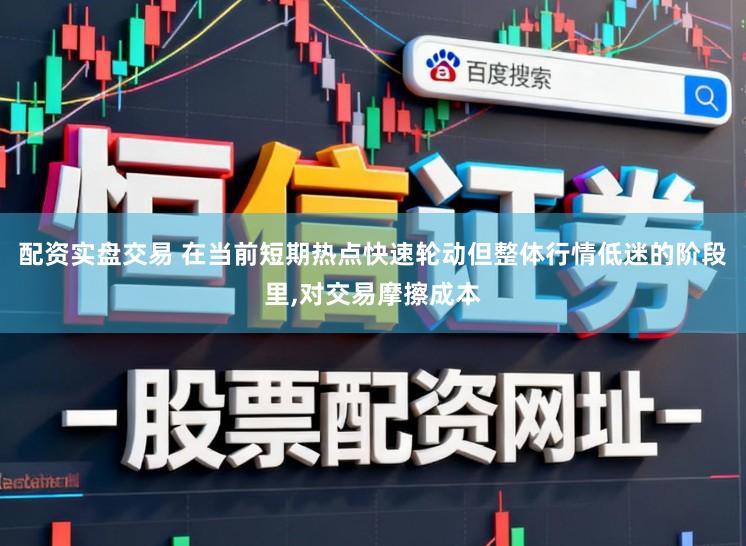 配资实盘交易 在当前短期热点快速轮动但整体行情低迷的阶段里，对交易摩擦成本