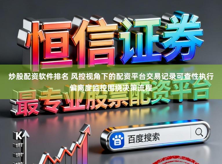 炒股配资软件排名 风控视角下的配资平台交易记录可查性执行偏离度监控围绕决策流程