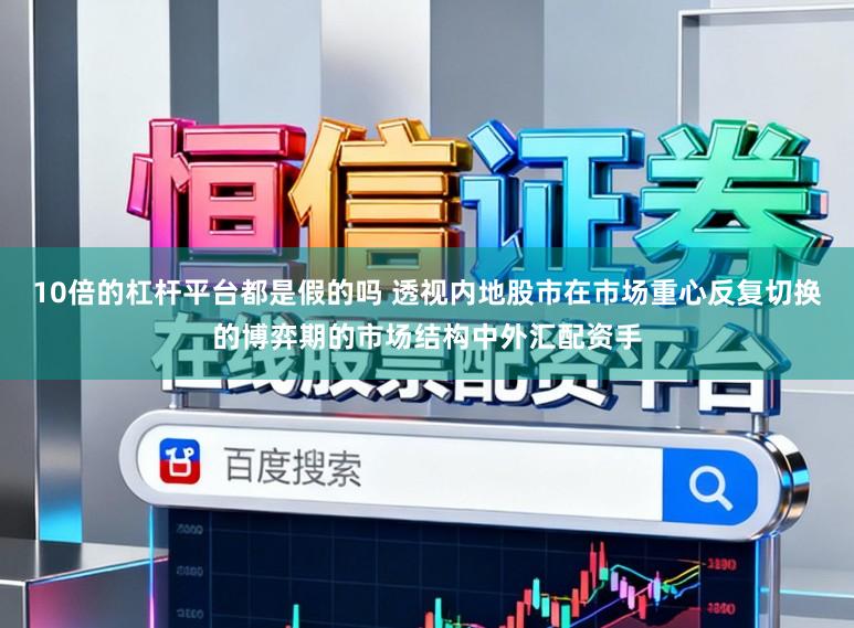 10倍的杠杆平台都是假的吗 透视内地股市在市场重心反复切换的博弈期的市场结构中外汇配资手