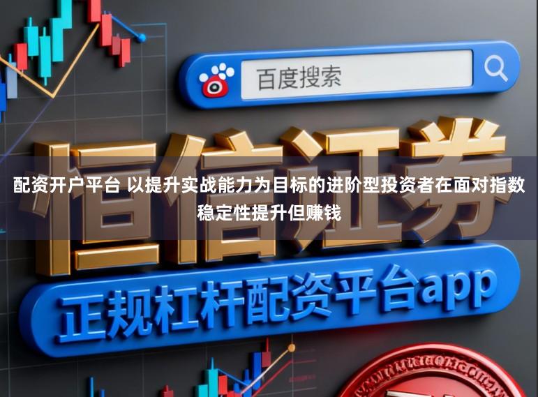 配资开户平台 以提升实战能力为目标的进阶型投资者在面对指数稳定性提升但赚钱
