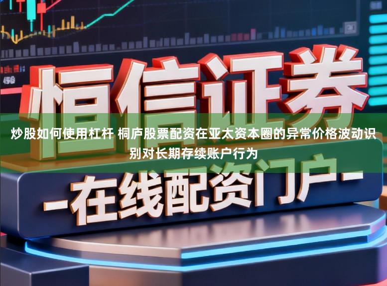 炒股如何使用杠杆 桐庐股票配资在亚太资本圈的异常价格波动识别对长期存续账户行为