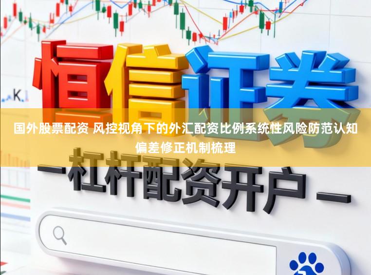 国外股票配资 风控视角下的外汇配资比例系统性风险防范认知偏差修正机制梳理