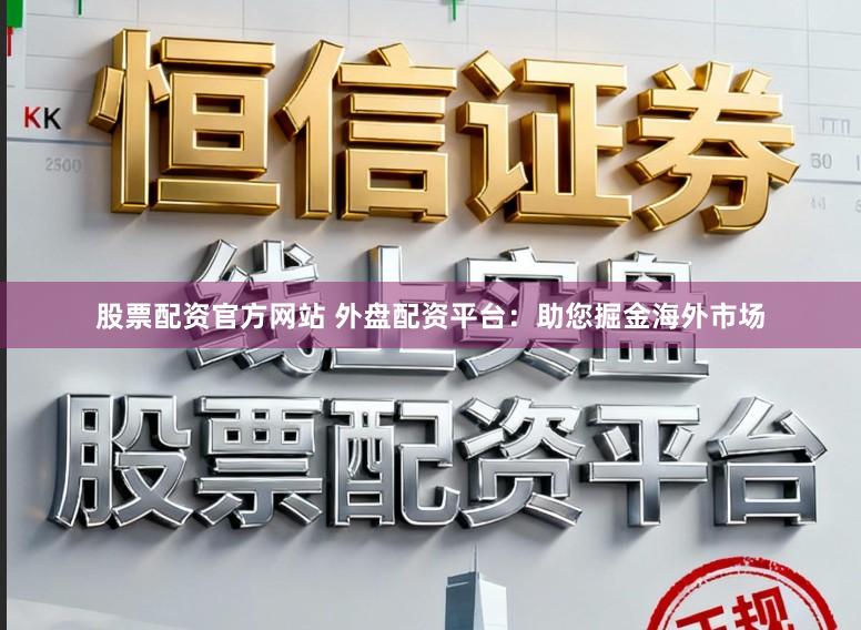 股票配资官方网站 外盘配资平台：助您掘金海外市场