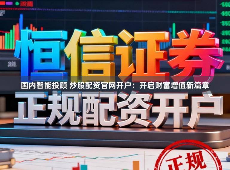 国内智能投顾 炒股配资官网开户:开启财富增值新篇章