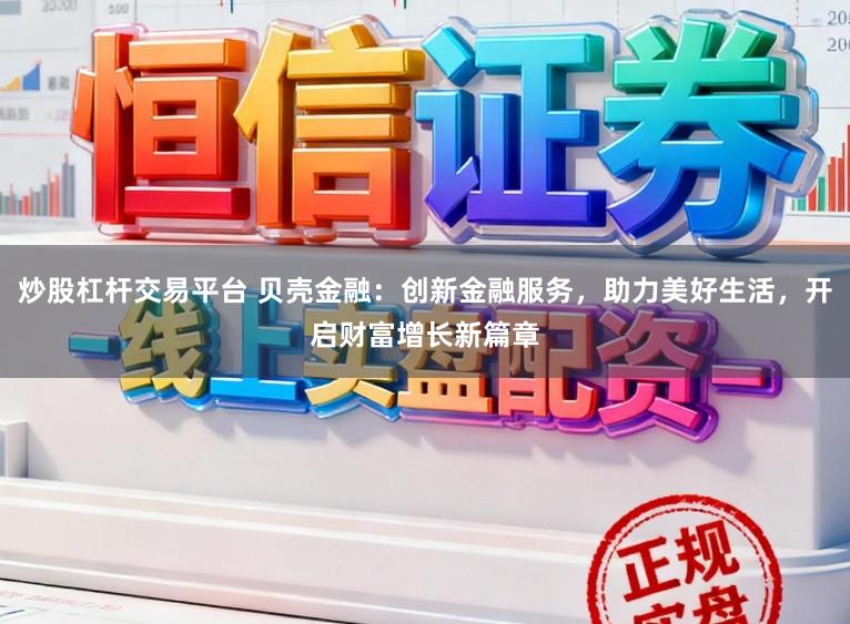 炒股杠杆交易平台 贝壳金融:创新金融服务,助力美好生活,开启财富增长新篇章