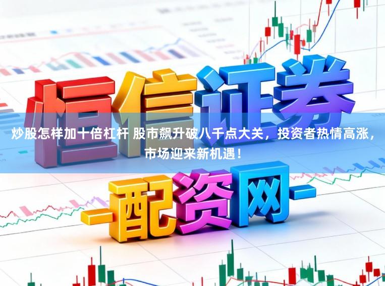 炒股怎样加十倍杠杆 股市飙升破八千点大关,投资者热情高涨,市场迎来新机遇!
