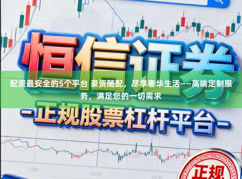 配资最安全的5个平台 豪资随配,尽享奢华生活——高端定制服务,满足您的一切需求