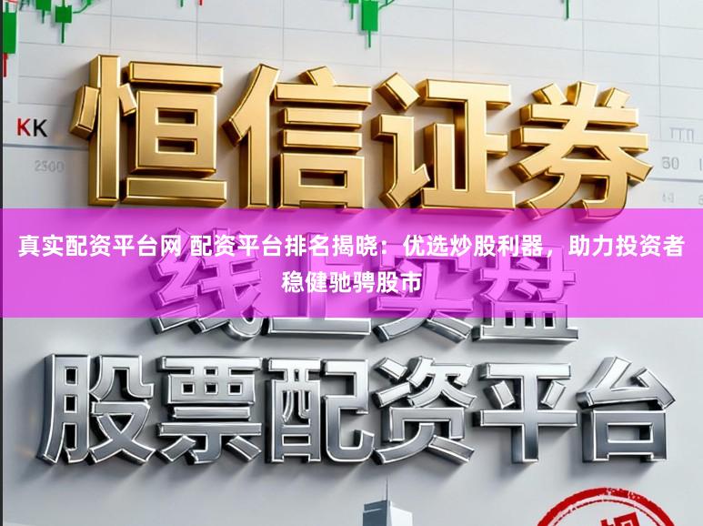 真实配资平台网 配资平台排名揭晓:优选炒股利器,助力投资者稳健驰骋股市