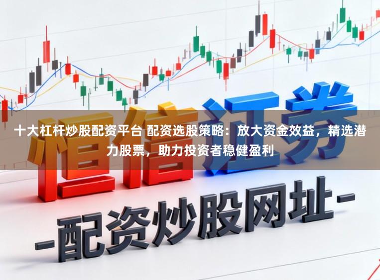 十大杠杆炒股配资平台 配资选股策略:放大资金效益,精选潜力股票,助力投资者稳健盈利
