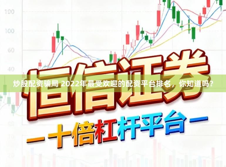 炒股配资骗局 2022年最受欢迎的配资平台排名,你知道吗?