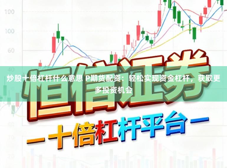 炒股十倍杠杆什么意思 P期货配资：轻松实现资金杠杆，获取更多投资机会