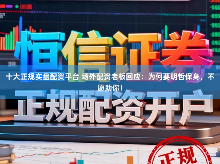十大正规实盘配资平台 场外配资老板回应：为何要明哲保身，不愿助你！