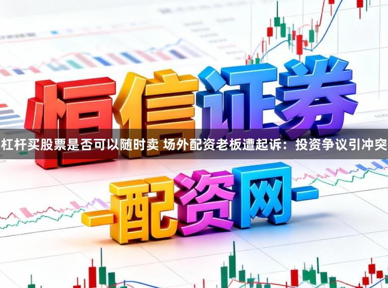 杠杆买股票是否可以随时卖 场外配资老板遭起诉:投资争议引冲突