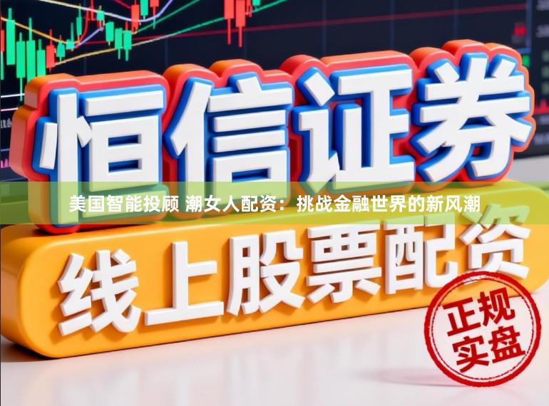 美国智能投顾 潮女人配资：挑战金融世界的新风潮